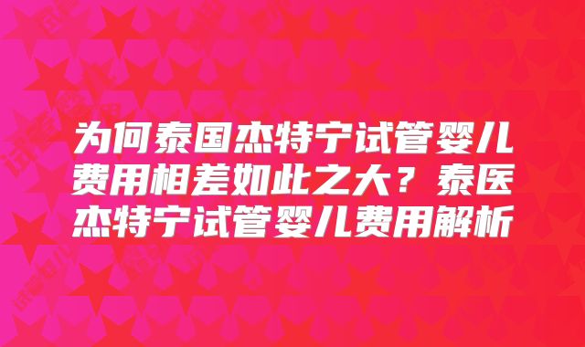 为何泰国杰特宁试管婴儿费用相差如此之大？泰医杰特宁试管婴儿费用解析