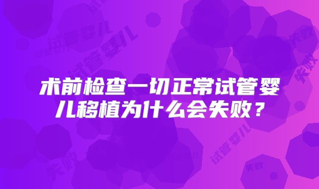 术前检查一切正常试管婴儿移植为什么会失败?