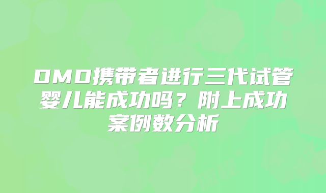 DMD携带者进行三代试管婴儿能成功吗？附上成功案例数分析