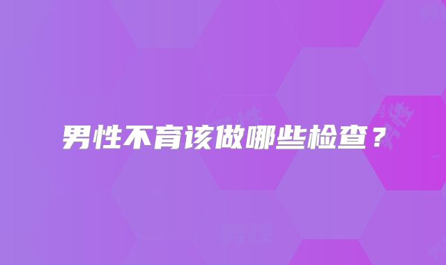 男性不育该做哪些检查?