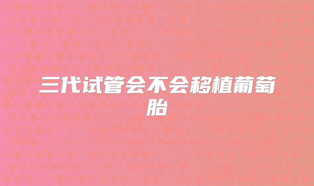 三代试管会不会移植葡萄胎