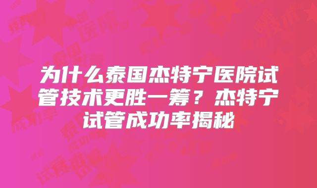 为什么泰国杰特宁医院试管技术更胜一筹？杰特宁试管成功率揭秘