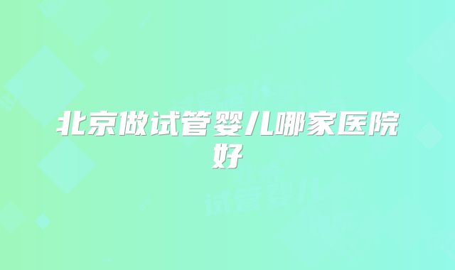 北京做试管婴儿哪家医院好