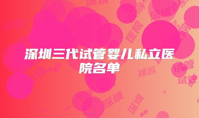 深圳三代试管婴儿私立医院名单
