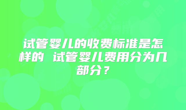 试管婴儿的收费标准是怎样的 试管婴儿费用分为几部分？