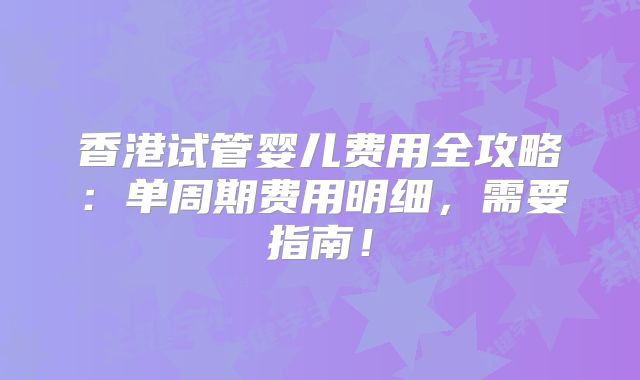 香港试管婴儿费用全攻略:单周期费用明细,需要指南!
