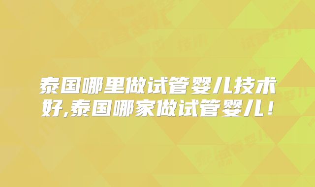 泰国哪里做试管婴儿技术好,泰国哪家做试管婴儿!