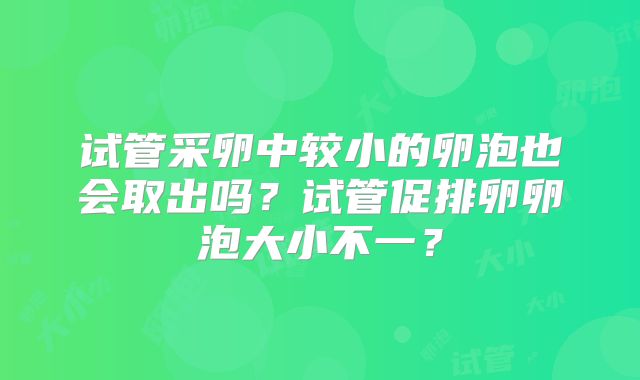 试管采卵中较小的卵泡也会取出吗？试管促排卵卵泡大小不一？