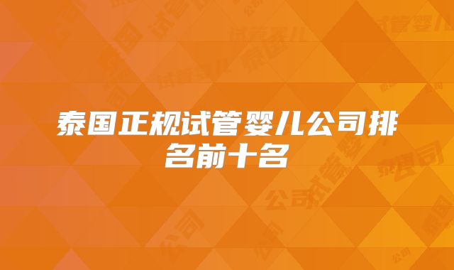 泰国正规试管婴儿公司排名前十名