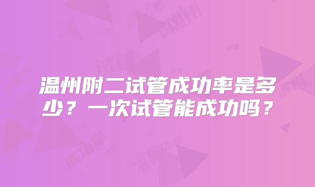 温州附二试管成功率是多少？一次试管能成功吗？