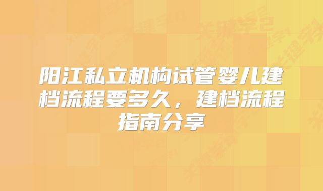 阳江私立机构试管婴儿建档流程要多久,建档流程指南分享