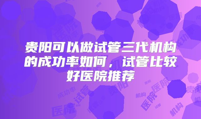 贵阳可以做试管三代机构的成功率如何,试管比较好医院推荐