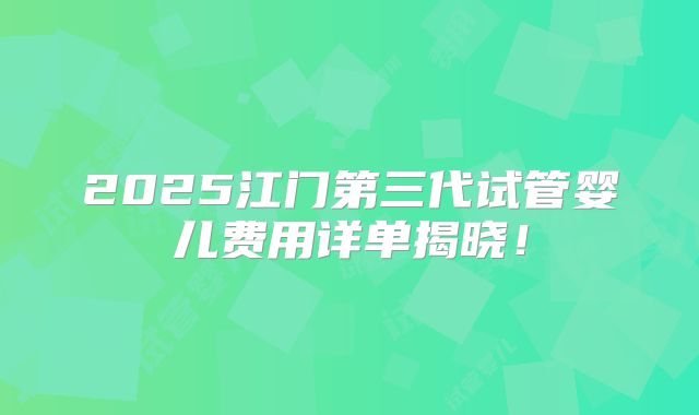 2025江门第三代试管婴儿费用详单揭晓!