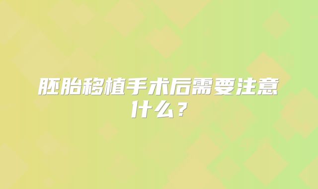 胚胎移植手术后需要注意什么？