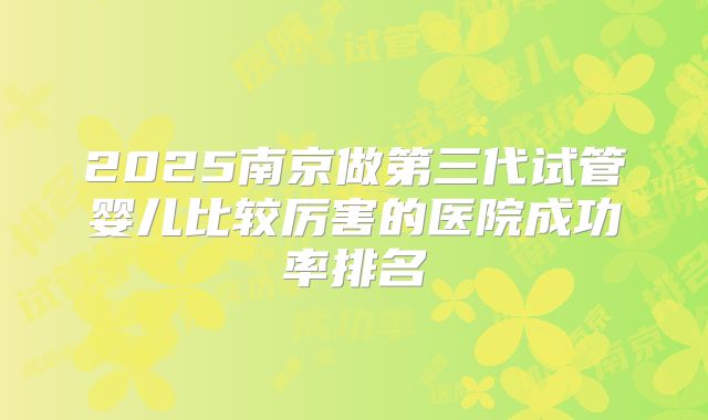 2025南京做第三代试管婴儿比较厉害的医院成功率排名
