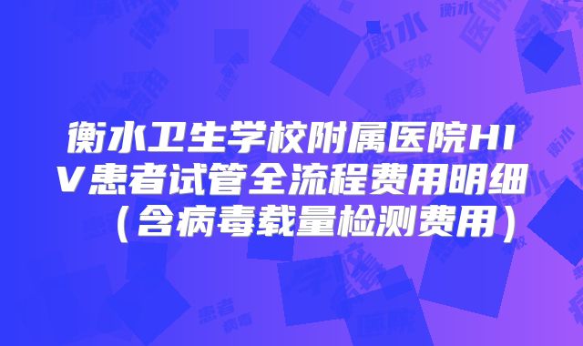 衡水卫生学校附属医院HIV患者试管全流程费用明细(含病毒载量检测费用)