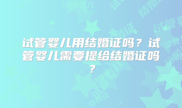 试管婴儿用结婚证吗？试管婴儿需要提给结婚证吗？