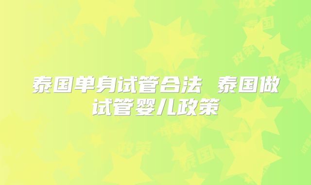泰国单身试管合法 泰国做试管婴儿政策