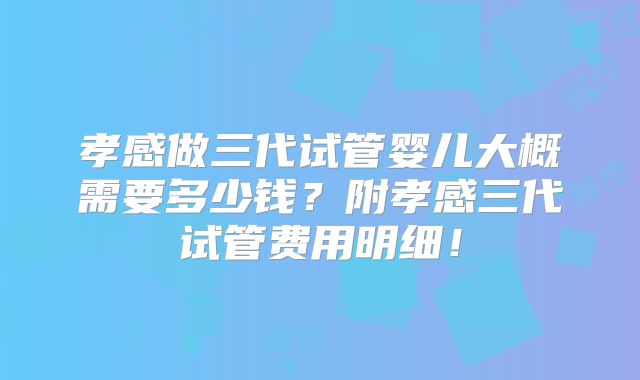 孝感做三代试管婴儿大概需要多少钱？附孝感三代试管费用明细！