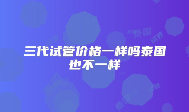 三代试管价格一样吗泰国也不一样