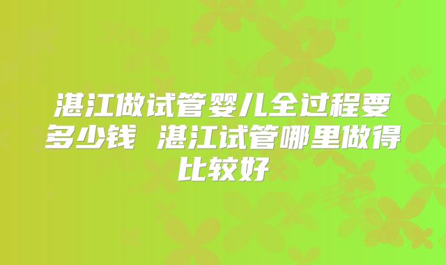 湛江做试管婴儿全过程要多少钱 湛江试管哪里做得比较好