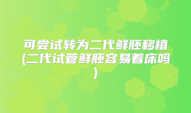 可尝试转为二代鲜胚移植(二代试管鲜胚容易着床吗)
