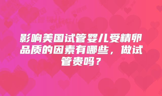 影响美国试管婴儿受精卵品质的因素有哪些,做试管贵吗?