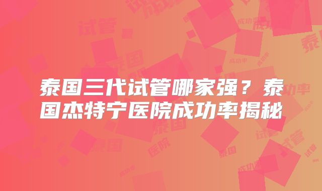 泰国三代试管哪家强？泰国杰特宁医院成功率揭秘
