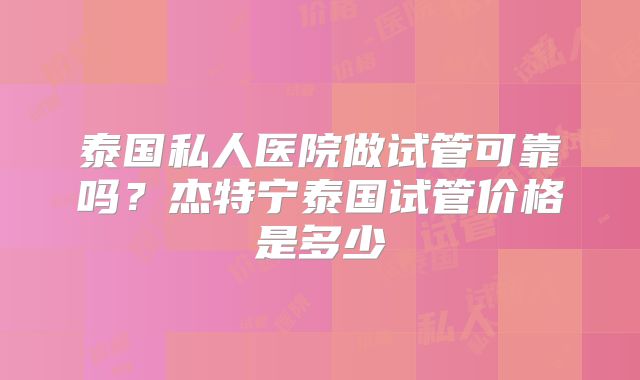 泰国私人医院做试管可靠吗？杰特宁泰国试管价格是多少