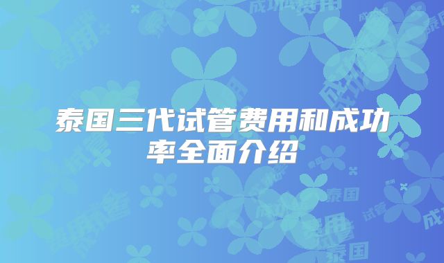 泰国三代试管费用和成功率全面介绍