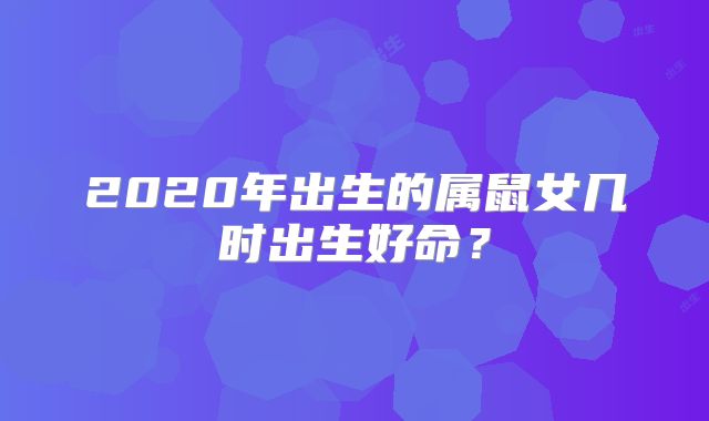 2020年出生的属鼠女几时出生好命？