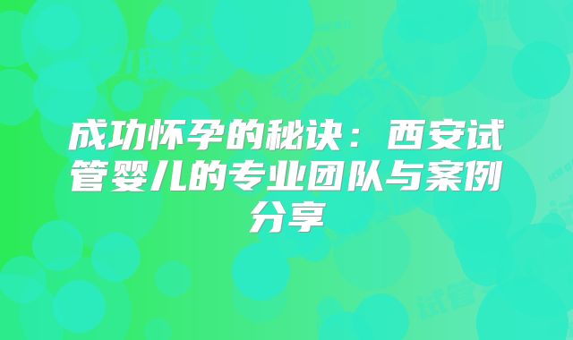 成功怀孕的秘诀：西安试管婴儿的专业团队与案例分享