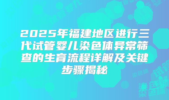 2025年福建地区进行三代试管婴儿染色体异常筛查的生育流程详解及关键步骤揭秘