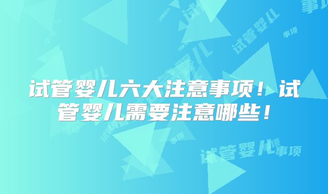 试管婴儿六大注意事项！试管婴儿需要注意哪些！