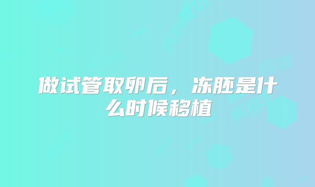 做试管取卵后,冻胚是什么时候移植
