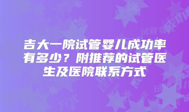 吉大一院试管婴儿成功率有多少?附推荐的试管医生及医院联系方式