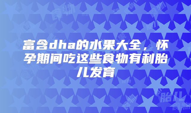 富含dha的水果大全,怀孕期间吃这些食物有利胎儿发育