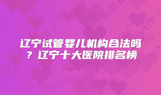 辽宁试管婴儿机构合法吗?辽宁十大医院排名榜