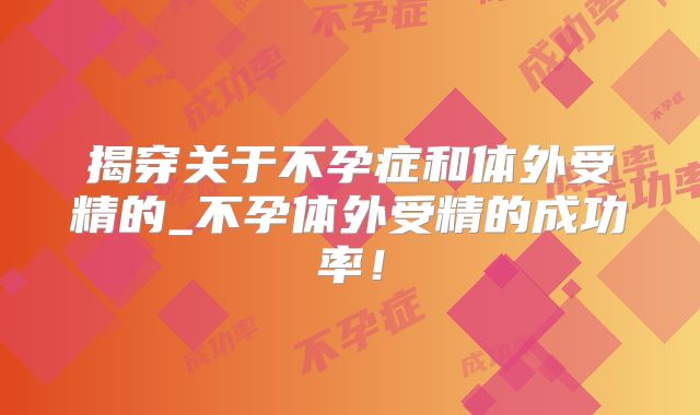 揭穿关于不孕症和体外受精的_不孕体外受精的成功率!