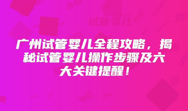 广州试管婴儿全程攻略，揭秘试管婴儿操作步骤及六大关键提醒！