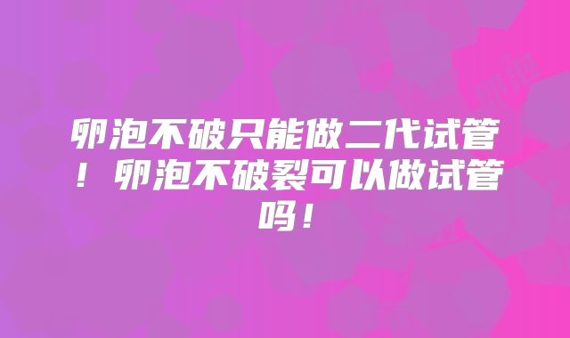 卵泡不破只能做二代试管！卵泡不破裂可以做试管吗！