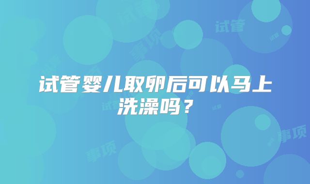 试管婴儿取卵后可以马上洗澡吗?