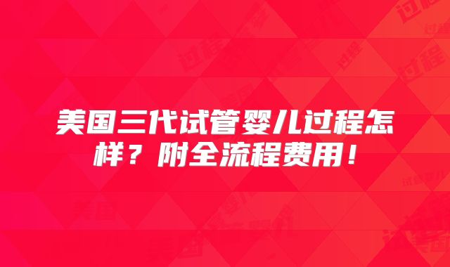 美国三代试管婴儿过程怎样？附全流程费用！