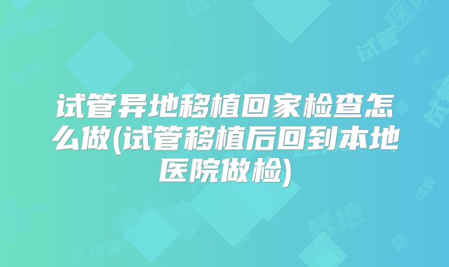 试管异地移植回家检查怎么做(试管移植后回到本地医院做检)