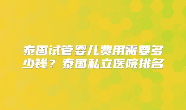 泰国试管婴儿费用需要多少钱?泰国私立医院排名