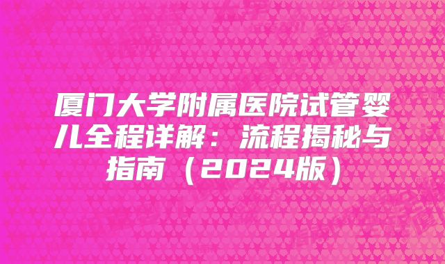 厦门大学附属医院试管婴儿全程详解：流程揭秘与指南（2024版）