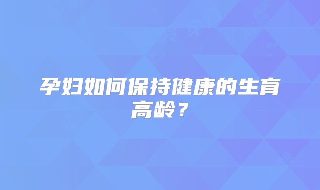 孕妇如何保持健康的生育高龄？