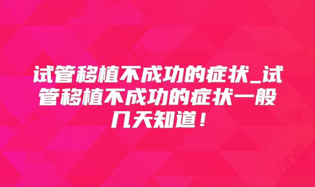 试管移植不成功的症状_试管移植不成功的症状一般几天知道！