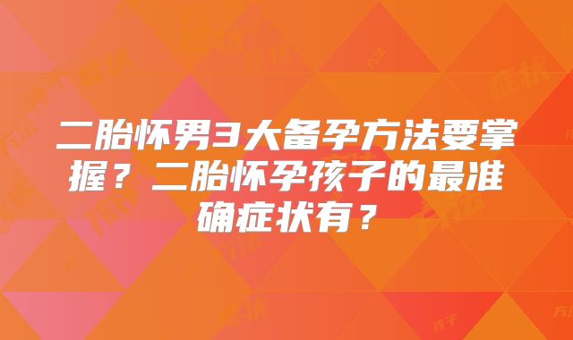 二胎怀男3大备孕方法要掌握？二胎怀孕孩子的最准确症状有？