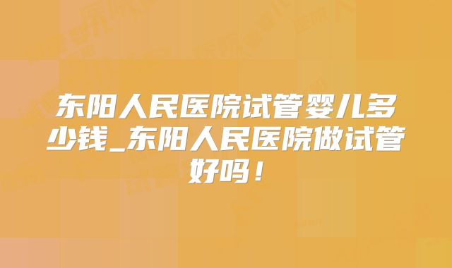 东阳人民医院试管婴儿多少钱_东阳人民医院做试管好吗!